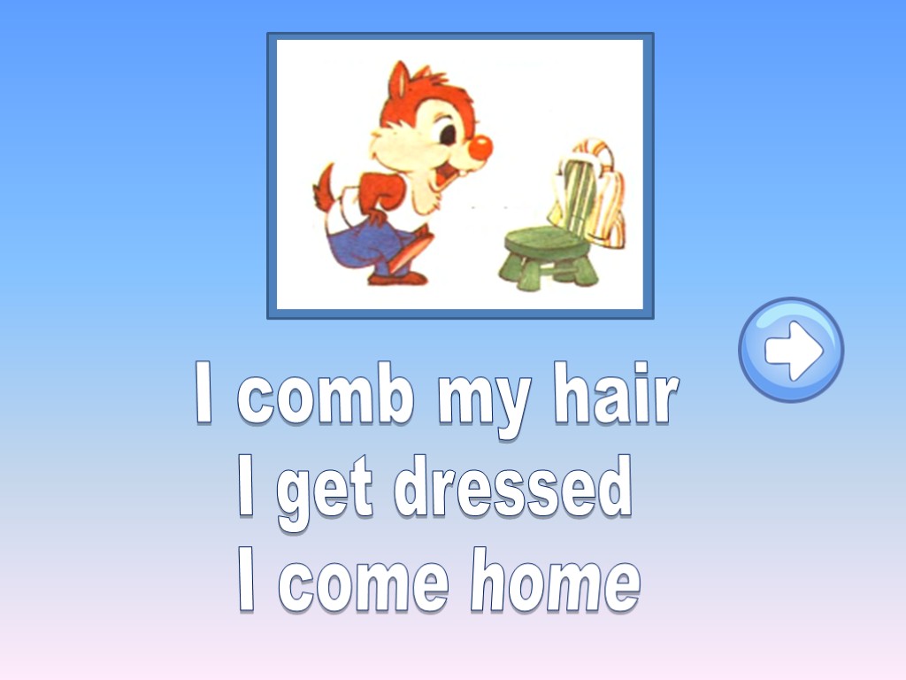 I comb my hair I get dressed I come home